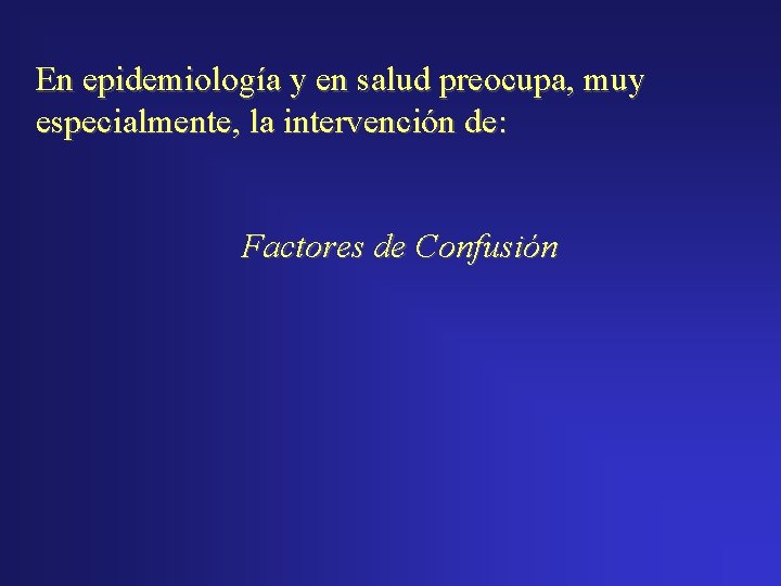 En epidemiología y en salud preocupa, muy especialmente, la intervención de: Factores de Confusión