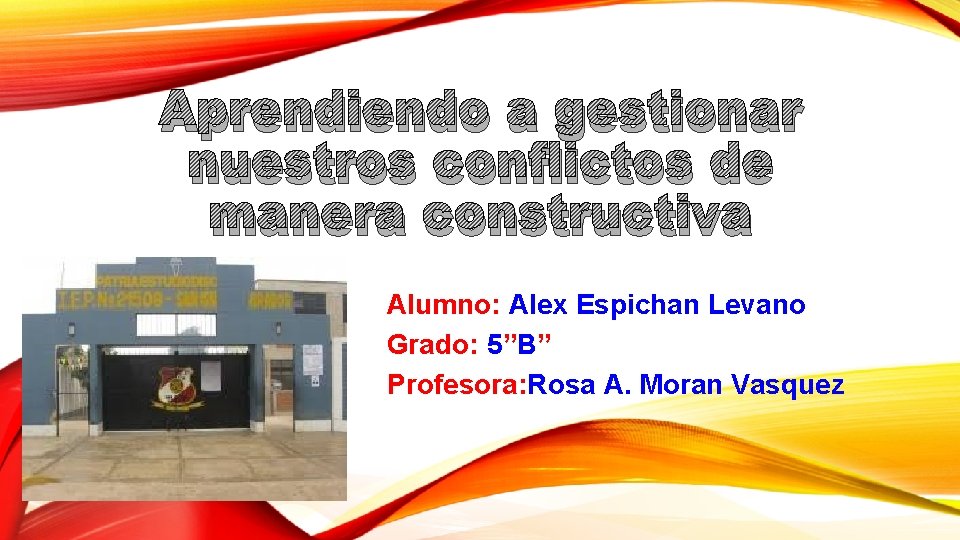 Aprendiendo a gestionar nuestros conflictos de manera constructiva Alumno: Alex Espichan Levano Grado: 5”B”