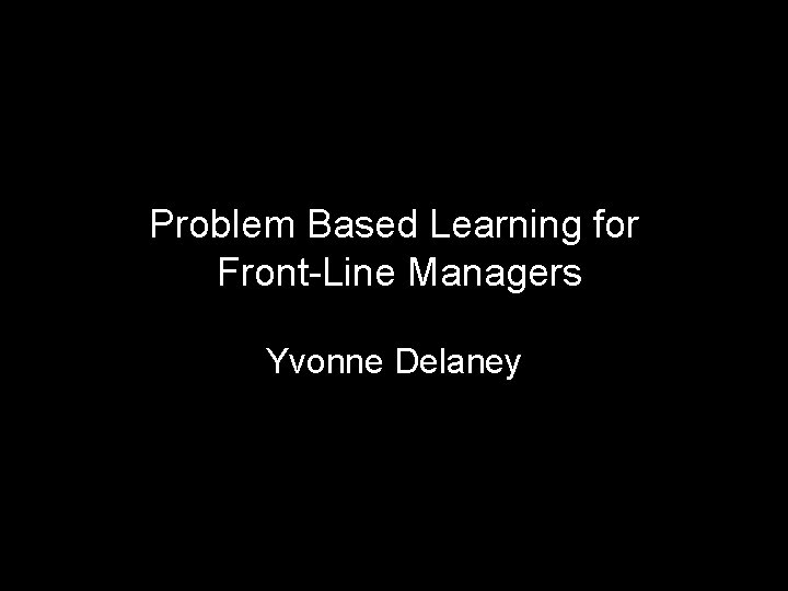 Problem Based Learning for Front-Line Managers Yvonne Delaney 