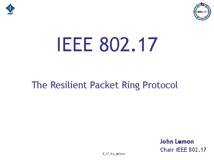 IEEE 802. 17 The Resilient Packet Ring Protocol John Lemon jl_17_itu_geneva Chair IEEE 802.