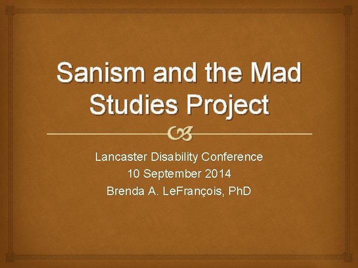 Sanism and the Mad Studies Project Lancaster Disability Conference 10 September 2014 Brenda A.
