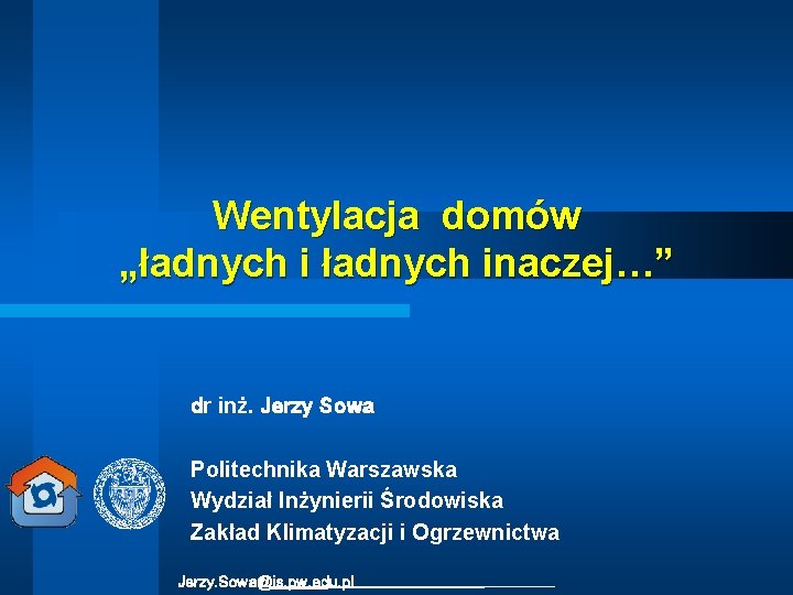 Wentylacja domów „ładnych inaczej…” dr inż. Jerzy Sowa Politechnika Warszawska Wydział Inżynierii Środowiska Zakład Wentylacja domów „ładnych inaczej…” dr inż. Jerzy Sowa Politechnika Warszawska Wydział Inżynierii Środowiska Zakład