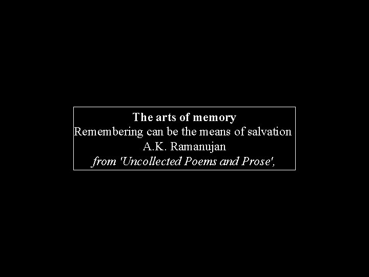 The arts of memory Remembering can be the means of salvation A. K. Ramanujan