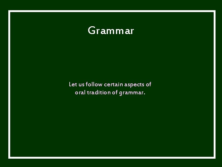 Grammar Let us follow certain aspects of oral tradition of grammar. 