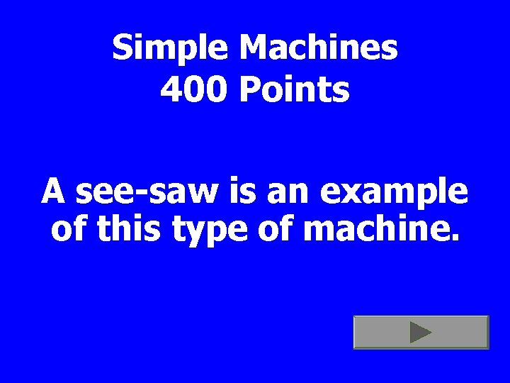 Simple Machines 400 Points A see-saw is an example of this type of machine.