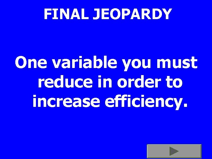 FINAL JEOPARDY One variable you must reduce in order to increase efficiency. 