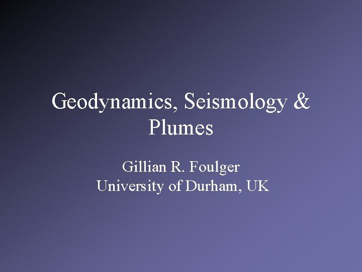 Geodynamics, Seismology & Plumes Gillian R. Foulger University of Durham, UK 