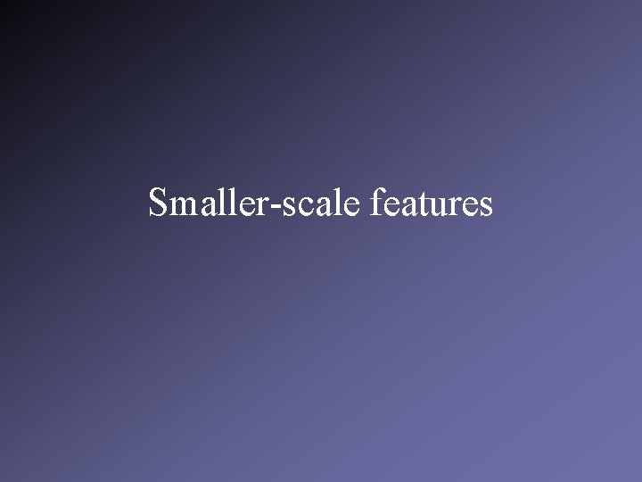 Smaller-scale features 