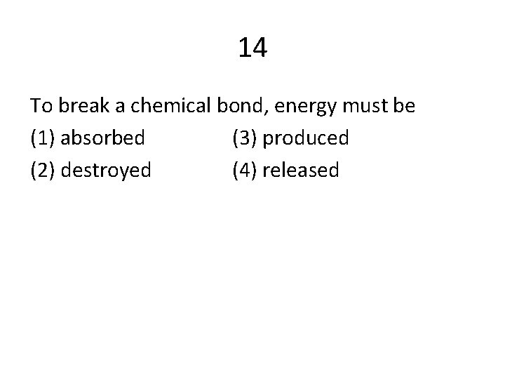 14 To break a chemical bond, energy must be (1) absorbed (3) produced (2)