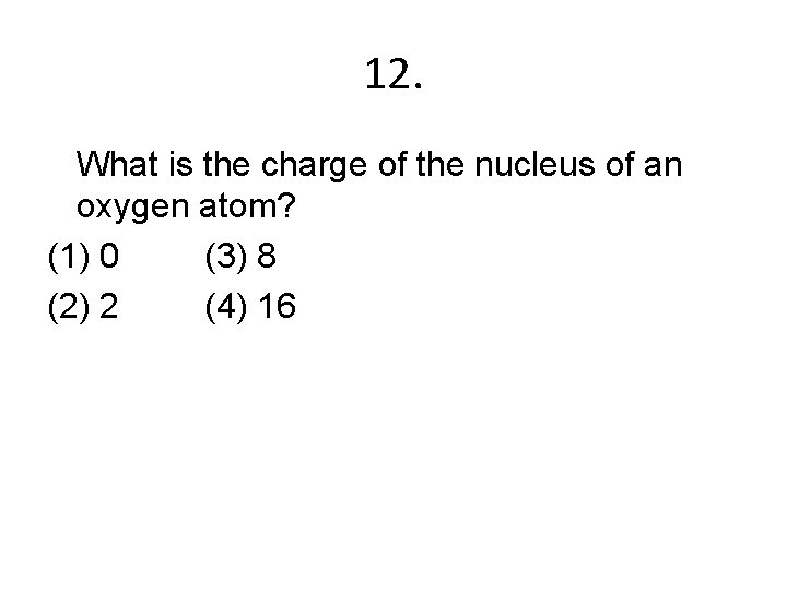 12. What is the charge of the nucleus of an oxygen atom? (1) 0