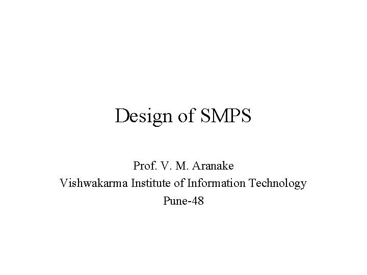 Design of SMPS Prof. V. M. Aranake Vishwakarma Institute of Information Technology Pune-48 Design of SMPS Prof. V. M. Aranake Vishwakarma Institute of Information Technology Pune-48
