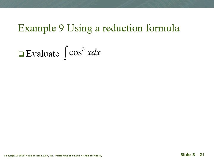 Example 9 Using a reduction formula q Evaluate Copyright © 2005 Pearson Education, Inc.