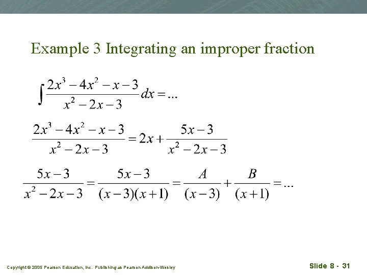 Example 3 Integrating an improper fraction Copyright © 2005 Pearson Education, Inc. Publishing as