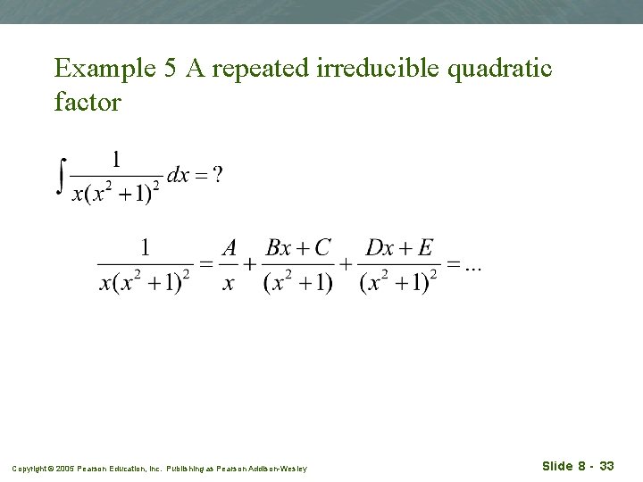 Example 5 A repeated irreducible quadratic factor Copyright © 2005 Pearson Education, Inc. Publishing