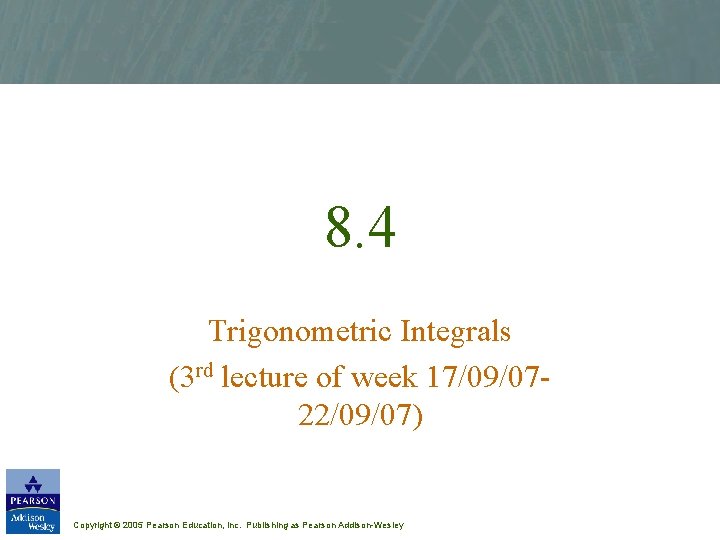 8. 4 Trigonometric Integrals (3 rd lecture of week 17/09/0722/09/07) Copyright © 2005 Pearson