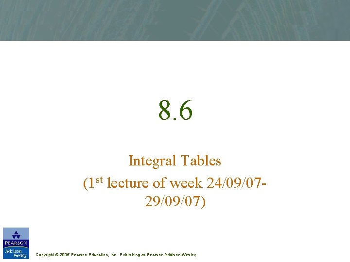 8. 6 Integral Tables (1 st lecture of week 24/09/0729/09/07) Copyright © 2005 Pearson