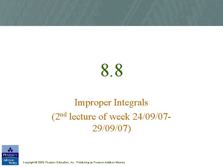 8. 8 Improper Integrals (2 nd lecture of week 24/09/0729/09/07) Copyright © 2005 Pearson