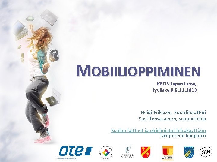 MOBIILIOPPIMINEN KEOS-tapahtuma, Jyväskylä 9. 11. 2013 Heidi Eriksson, koordinaattori Suvi Tossavainen, suunnittelija Koulun laitteet