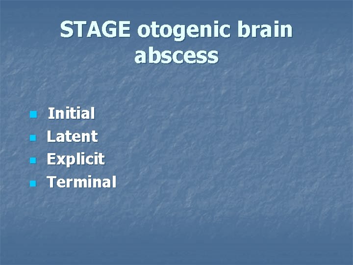 STAGE otogenic brain abscess n n Initial Latent Explicit Terminal 