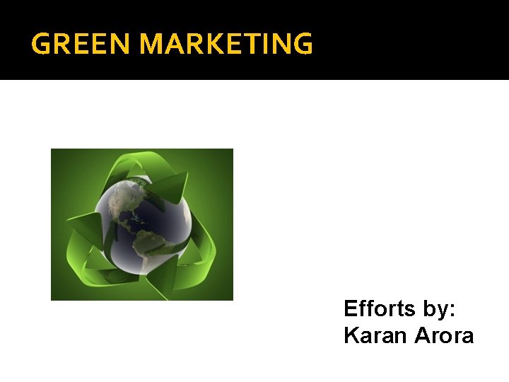 GREEN MARKETING Efforts by: Karan Arora 