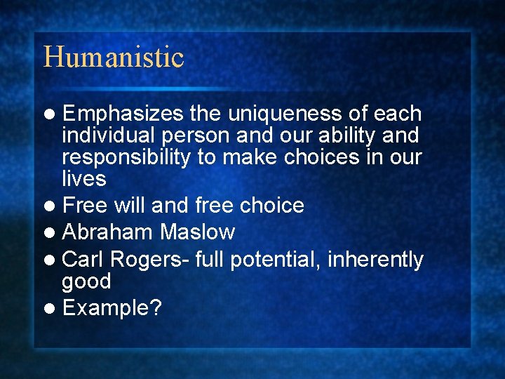 Humanistic l Emphasizes the uniqueness of each individual person and our ability and responsibility