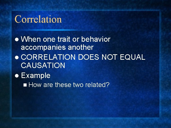 Correlation l When one trait or behavior accompanies another l CORRELATION DOES NOT EQUAL