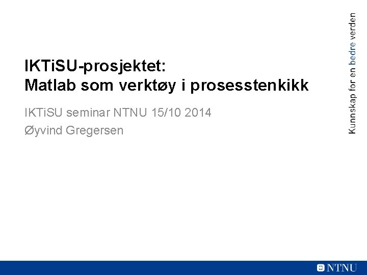 IKTi. SU-prosjektet: Matlab som verktøy i prosesstenkikk IKTi. SU seminar NTNU 15/10 2014 Øyvind