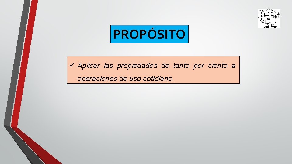 PROPÓSITO ü Aplicar las propiedades de tanto por ciento a operaciones de uso cotidiano.