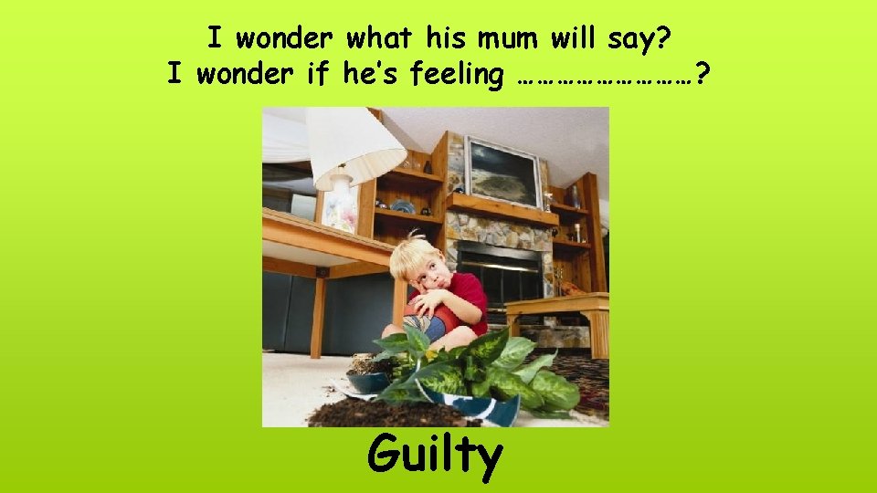 I wonder what his mum will say? I wonder if he’s feeling ……………? Guilty
