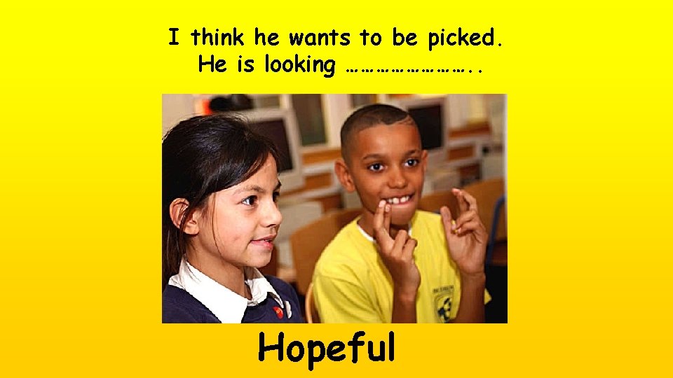 I think he wants to be picked. He is looking …………. . Hopeful 