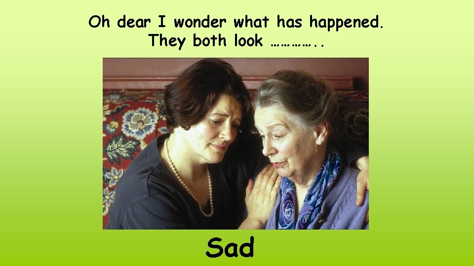 Oh dear I wonder what has happened. They both look …………. . Sad 