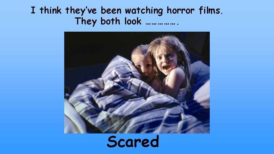 I think they’ve been watching horror films. They both look ……………. Scared 