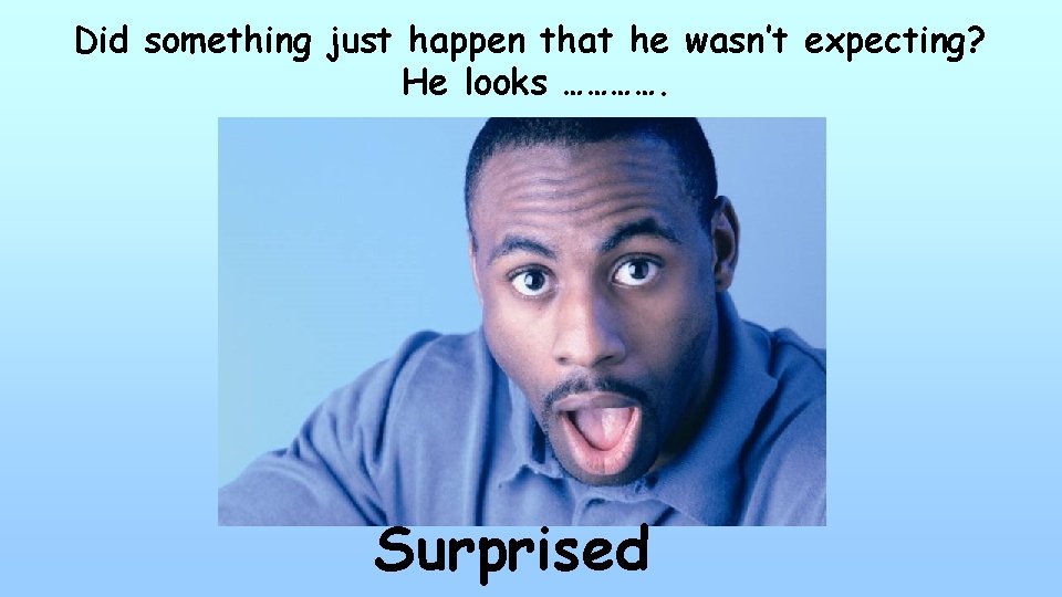 Did something just happen that he wasn’t expecting? He looks …………. Surprised 
