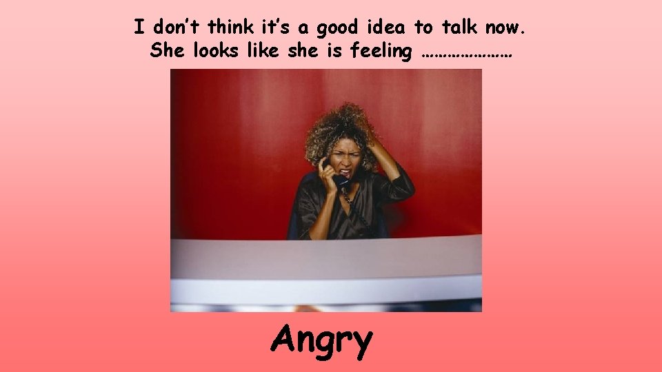 I don’t think it’s a good idea to talk now. She looks like she