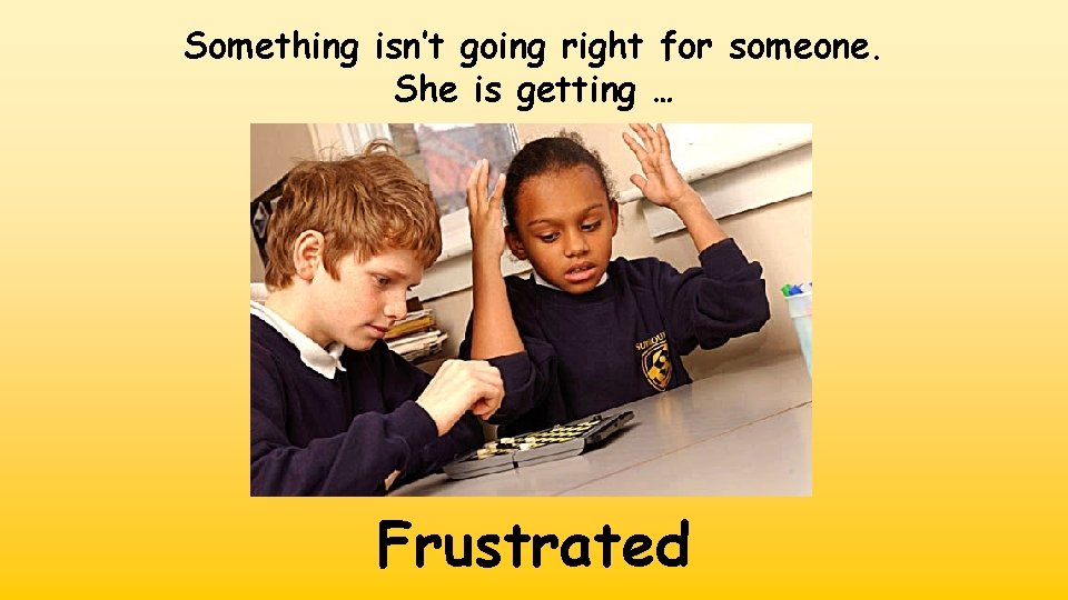 Something isn’t going right for someone. She is getting … Frustrated 