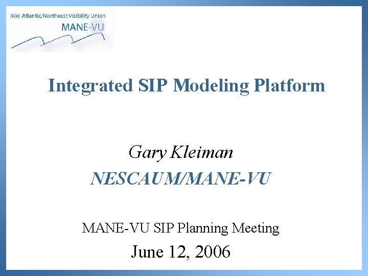 Integrated SIP Modeling Platform Gary Kleiman NESCAUM/MANE-VU SIP Planning Meeting June 12, 2006 