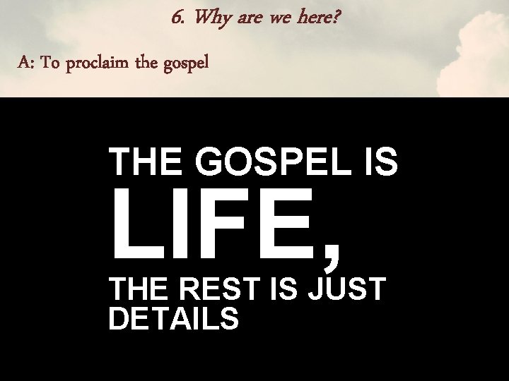 6. Why are we here? A: To proclaim the gospel THE GOSPEL IS LIFE,
