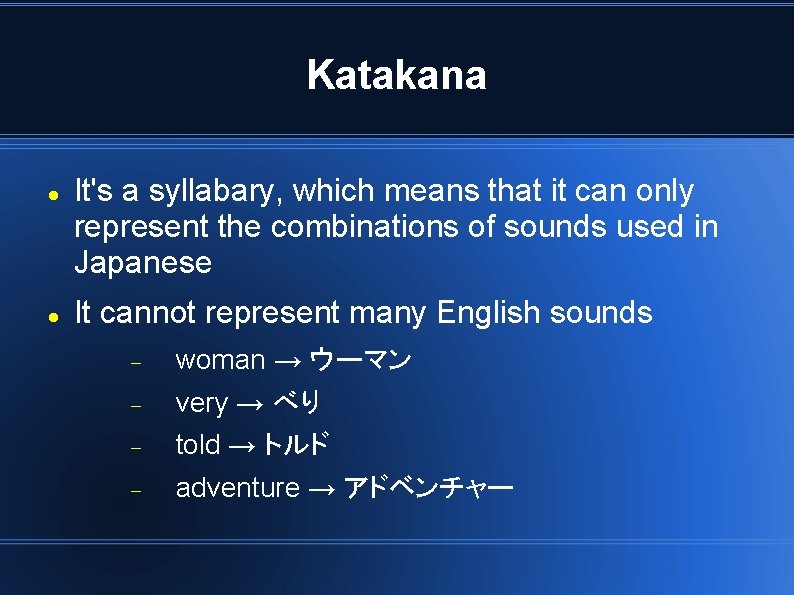 Katakana It's a syllabary, which means that it can only represent the combinations of