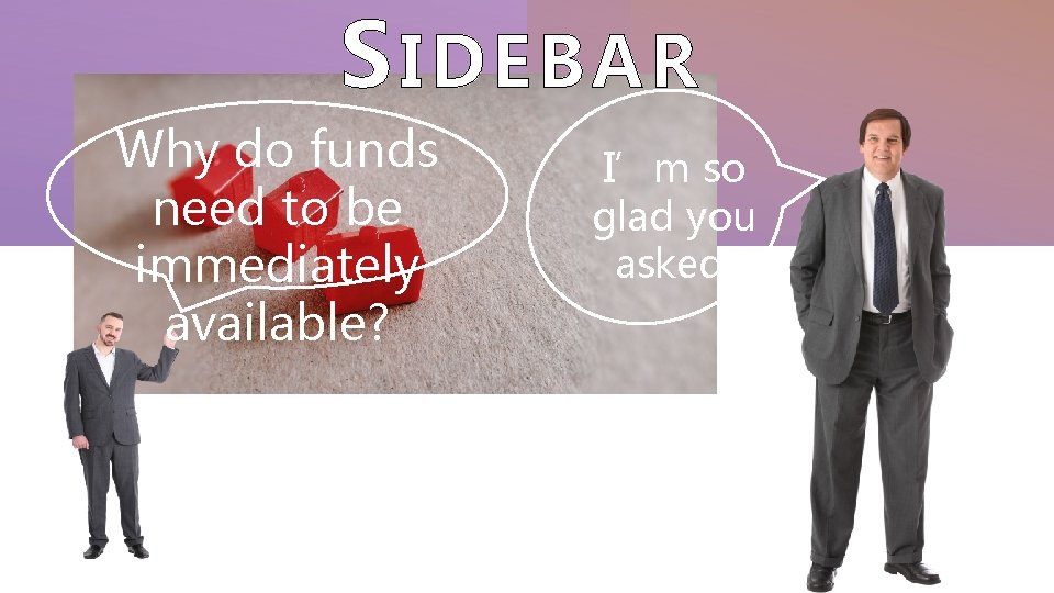 S IDEBAR Why do funds need to be immediately available? I’m so glad you