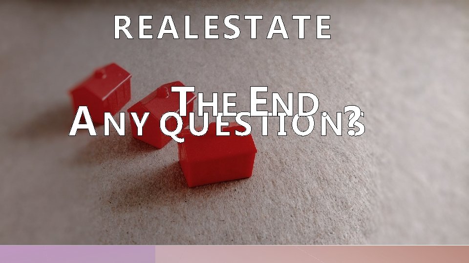 REAL ESTATE T HE END. A NY QUESTIONS ? 
