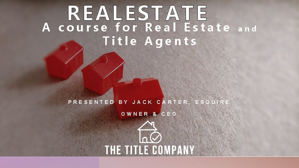 REAL ESTATE A course for Real Estate Title Agents PRESENTED BY JACK OWNER CARTER,