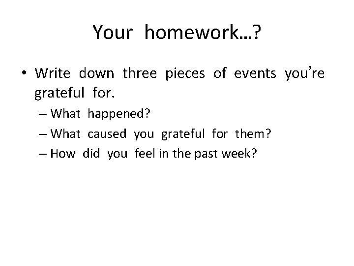 Your homework…? • Write down three pieces of events you’re grateful for. – What