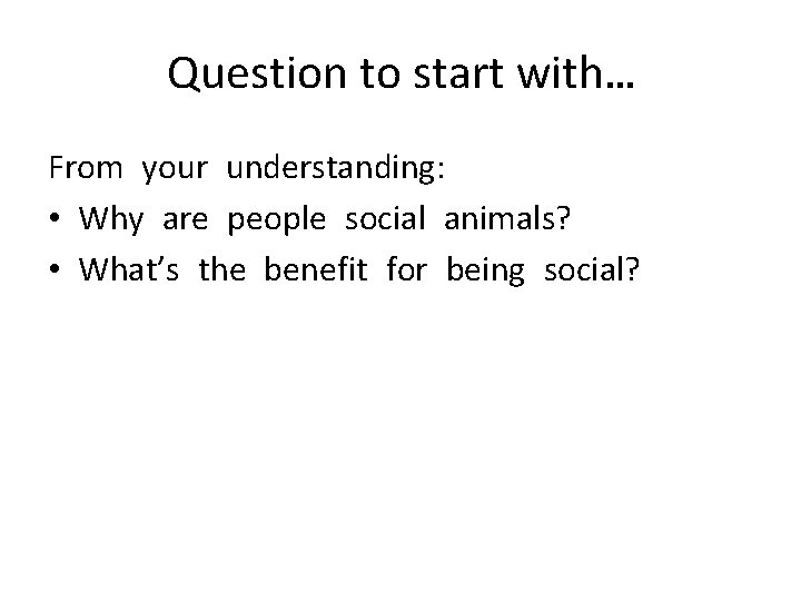 Question to start with… From your understanding: • Why are people social animals? •