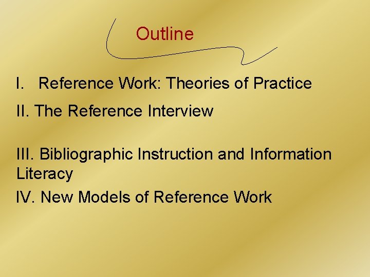 Outline I. Reference Work: Theories of Practice II. The Reference Interview III. Bibliographic Instruction