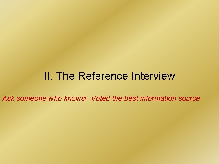 II. The Reference Interview Ask someone who knows! -Voted the best information source 