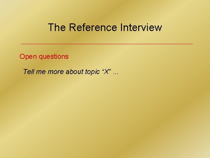 The Reference Interview Open questions Tell me more about topic “X”. . . 