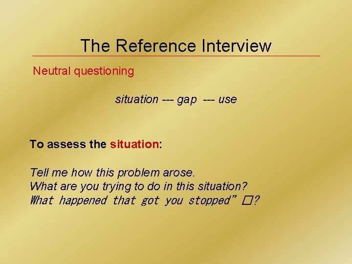 The Reference Interview Neutral questioning situation --- gap --- use To assess the situation: