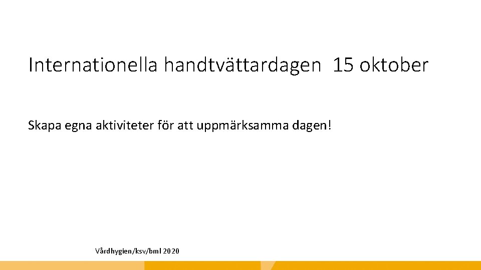 Internationella handtvättardagen 15 oktober Skapa egna aktiviteter för att uppmärksamma dagen! Vårdhygien/ksv/bml 2020 
