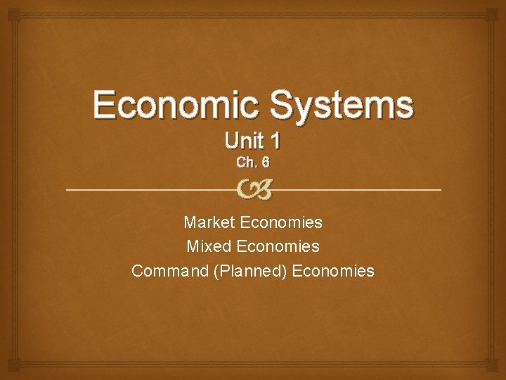 Economic Systems Unit 1 Ch. 6 Market Economies Mixed Economies Command (Planned) Economies 