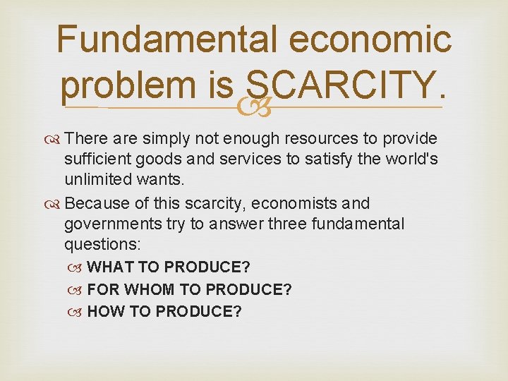 Fundamental economic problem is SCARCITY. There are simply not enough resources to provide sufficient